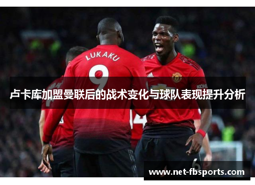 卢卡库加盟曼联后的战术变化与球队表现提升分析