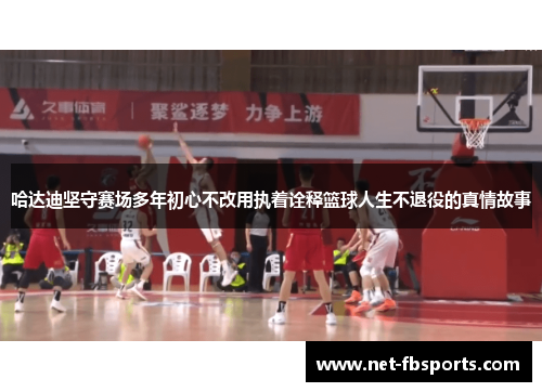 哈达迪坚守赛场多年初心不改用执着诠释篮球人生不退役的真情故事 哈达迪坚守赛场多年初心不改用执着诠释篮球人生不退役的真情故事