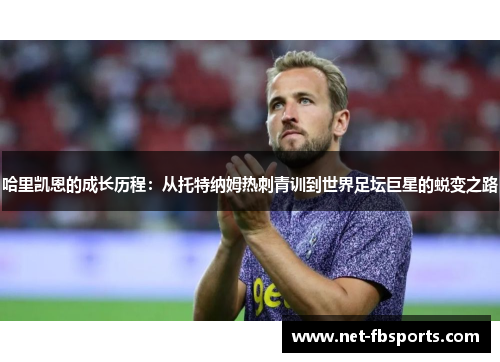哈里凯恩的成长历程:从托特纳姆热刺青训到世界足坛巨星的蜕变之路 哈里凯恩的成长历程:从托特纳姆热刺青训到世界足坛巨星的蜕变之路