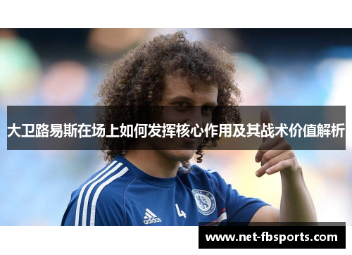 大卫路易斯在场上如何发挥核心作用及其战术价值解析