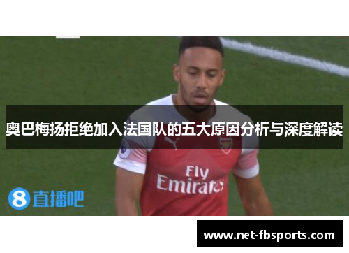 奥巴梅扬拒绝加入法国队的五大原因分析与深度解读 奥巴梅扬拒绝加入法国队的五大原因分析与深度解读
