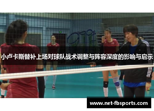 小卢卡斯替补上场对球队战术调整与阵容深度的影响与启示 小卢卡斯替补上场对球队战术调整与阵容深度的影响与启示