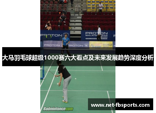 大马羽毛球超级1000赛六大看点及未来发展趋势深度分析 大马羽毛球超级1000赛六大看点及未来发展趋势深度分析