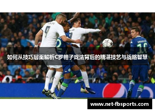 如何从技巧层面解析C罗帽子戏法背后的精湛技艺与战略智慧 如何从技巧层面解析C罗帽子戏法背后的精湛技艺与战略智慧