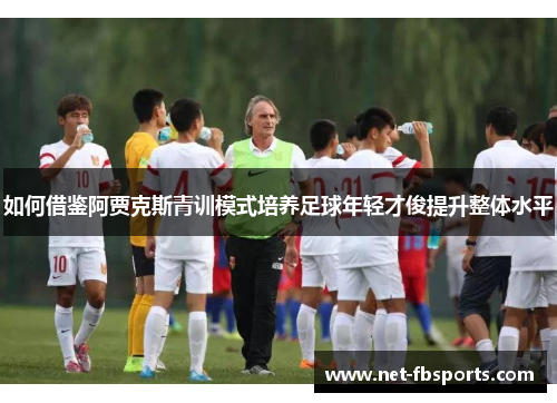 如何借鉴阿贾克斯青训模式培养足球年轻才俊提升整体水平