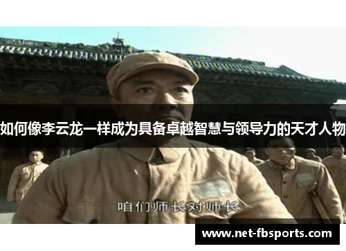 如何像李云龙一样成为具备卓越智慧与领导力的天才人物 如何像李云龙一样成为具备卓越智慧与领导力的天才人物