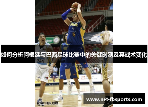 如何分析阿根廷与巴西足球比赛中的关键时刻及其战术变化 如何分析阿根廷与巴西足球比赛中的关键时刻及其战术变化