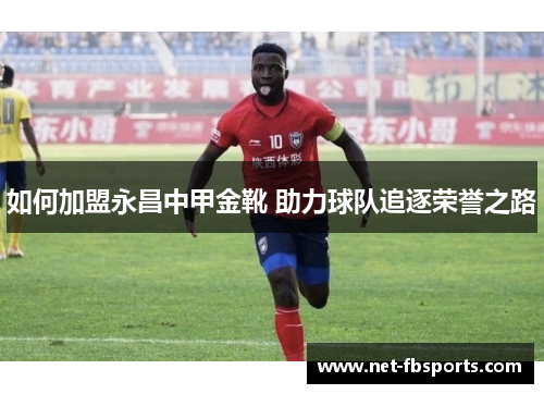 如何加盟永昌中甲金靴 助力球队追逐荣誉之路 如何加盟永昌中甲金靴 助力球队追逐荣誉之路
