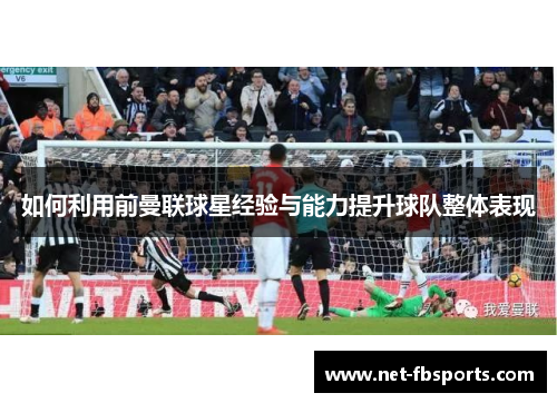 如何利用前曼联球星经验与能力提升球队整体表现 如何利用前曼联球星经验与能力提升球队整体表现