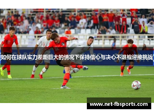 如何在球队实力差距巨大的情况下保持信心与决心不退缩迎接挑战 如何在球队实力差距巨大的情况下保持信心与决心不退缩迎接挑战