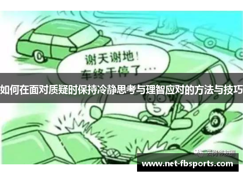 如何在面对质疑时保持冷静思考与理智应对的方法与技巧 如何在面对质疑时保持冷静思考与理智应对的方法与技巧