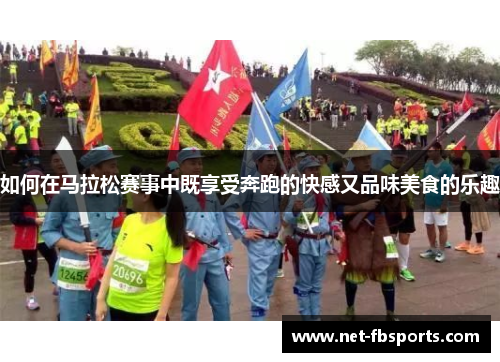 如何在马拉松赛事中既享受奔跑的快感又品味美食的乐趣 如何在马拉松赛事中既享受奔跑的快感又品味美食的乐趣