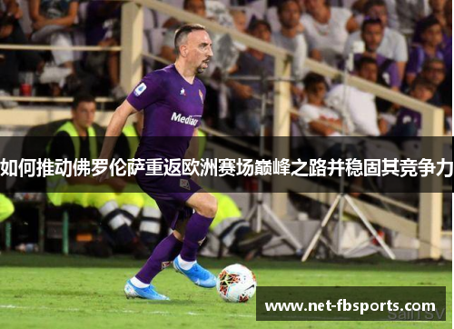 如何推动佛罗伦萨重返欧洲赛场巅峰之路并稳固其竞争力 如何推动佛罗伦萨重返欧洲赛场巅峰之路并稳固其竞争力