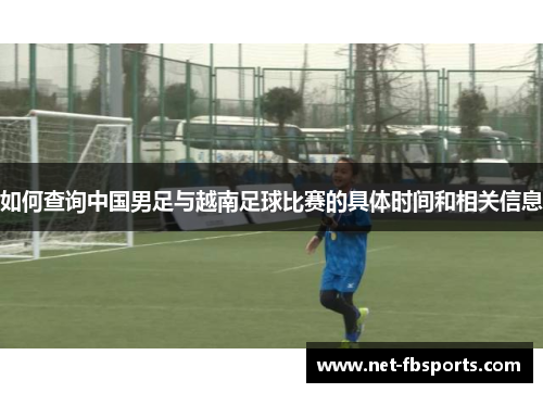 如何查询中国男足与越南足球比赛的具体时间和相关信息 如何查询中国男足与越南足球比赛的具体时间和相关信息
