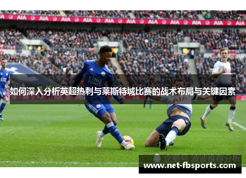 如何深入分析英超热刺与莱斯特城比赛的战术布局与关键因素 如何深入分析英超热刺与莱斯特城比赛的战术布局与关键因素
