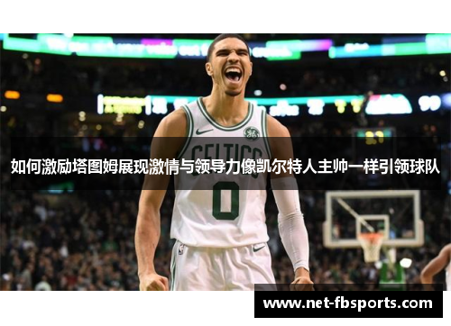 如何激励塔图姆展现激情与领导力像凯尔特人主帅一样引领球队 如何激励塔图姆展现激情与领导力像凯尔特人主帅一样引领球队