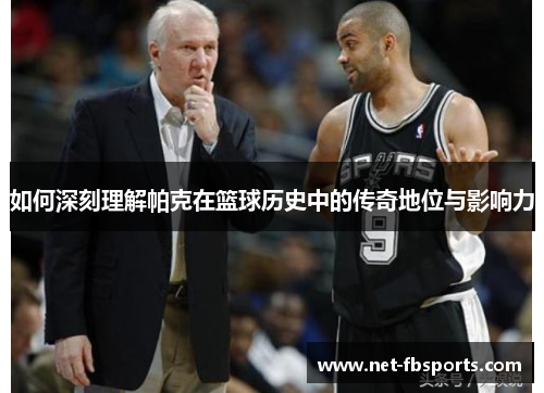 如何深刻理解帕克在篮球历史中的传奇地位与影响力 如何深刻理解帕克在篮球历史中的传奇地位与影响力