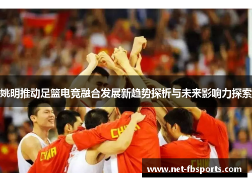 姚明推动足篮电竞融合发展新趋势探析与未来影响力探索