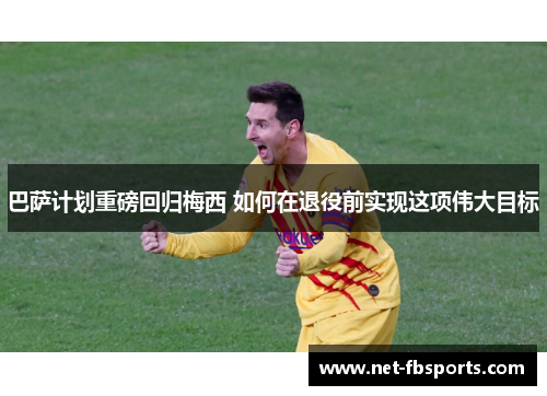 巴萨计划重磅回归梅西 如何在退役前实现这项伟大目标