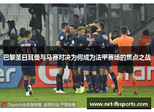 巴黎圣日耳曼与马赛对决为何成为法甲赛场的焦点之战