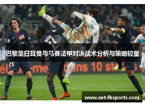 巴黎圣日耳曼与马赛法甲对决战术分析与策略较量