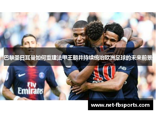 巴黎圣日耳曼如何重建法甲王朝并持续统治欧洲足球的未来前景