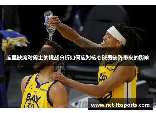 库里缺席对勇士的挑战分析如何应对核心球员缺阵带来的影响 库里缺席对勇士的挑战分析如何应对核心球员缺阵带来的影响