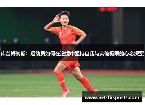 库普梅纳斯:运动员如何在逆境中坚持自我与突破极限的心态探索 库普梅纳斯:运动员如何在逆境中坚持自我与突破极限的心态探索