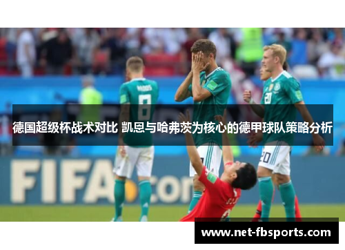 德国超级杯战术对比 凯恩与哈弗茨为核心的德甲球队策略分析