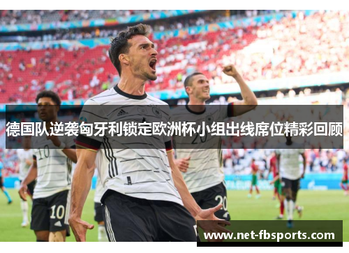 德国队逆袭匈牙利锁定欧洲杯小组出线席位精彩回顾 德国队逆袭匈牙利锁定欧洲杯小组出线席位精彩回顾