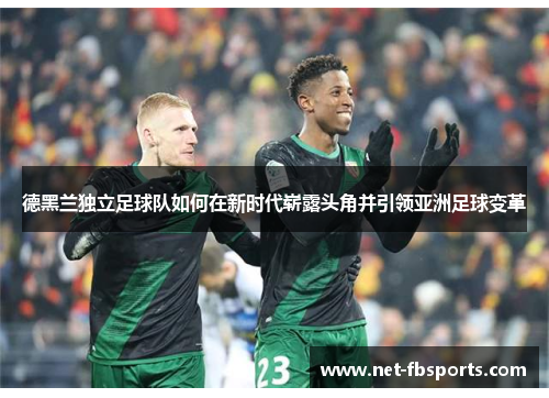 德黑兰独立足球队如何在新时代崭露头角并引领亚洲足球变革 德黑兰独立足球队如何在新时代崭露头角并引领亚洲足球变革