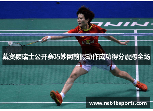 戴资颖瑞士公开赛巧妙网前假动作成功得分震撼全场
